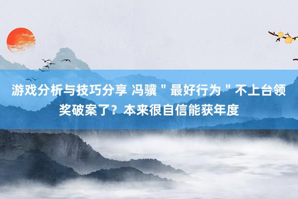 游戏分析与技巧分享 冯骥＂最好行为＂不上台领奖破案了？本来很自信能获年度