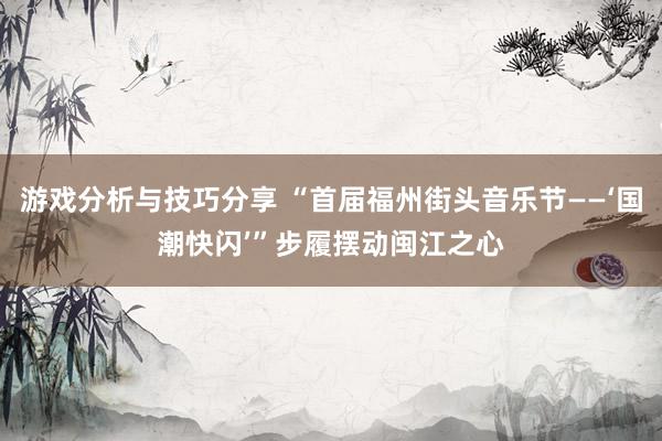 游戏分析与技巧分享 “首届福州街头音乐节——‘国潮快闪’”步履摆动闽江之心