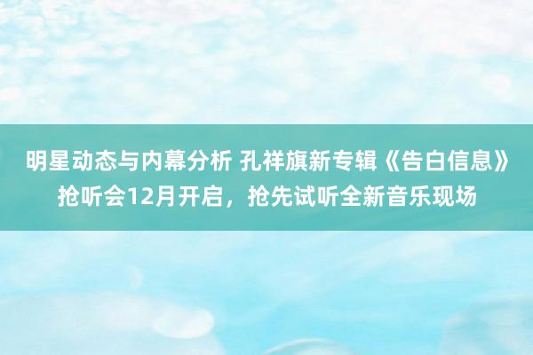 明星动态与内幕分析 孔祥旗新专辑《告白信息》抢听会12月开启，抢先试听全新音乐现场