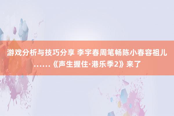 游戏分析与技巧分享 李宇春周笔畅陈小春容祖儿……《声生握住·港乐季2》来了