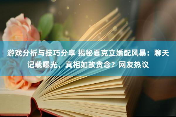 游戏分析与技巧分享 揭秘夏克立婚配风暴：聊天记载曝光，真相如故贪念？网友热议