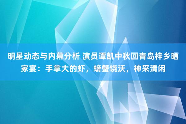 明星动态与内幕分析 演员谭凯中秋回青岛梓乡晒家宴：手掌大的虾，螃蟹饶沃，神采清闲