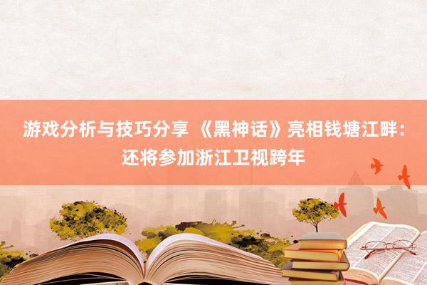 游戏分析与技巧分享 《黑神话》亮相钱塘江畔：还将参加浙江卫视跨年