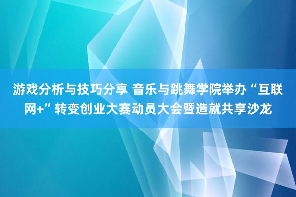 游戏分析与技巧分享 音乐与跳舞学院举办“互联网+”转变创业大赛动员大会暨造就共享沙龙