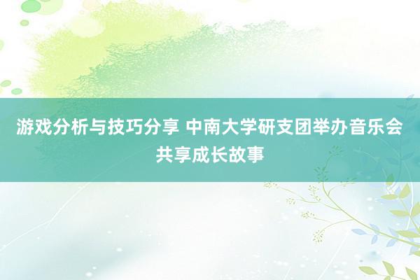 游戏分析与技巧分享 中南大学研支团举办音乐会共享成长故事