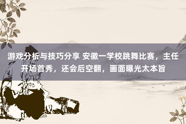 游戏分析与技巧分享 安徽一学校跳舞比赛，主任开场首秀，还会后空翻，画面曝光太本旨