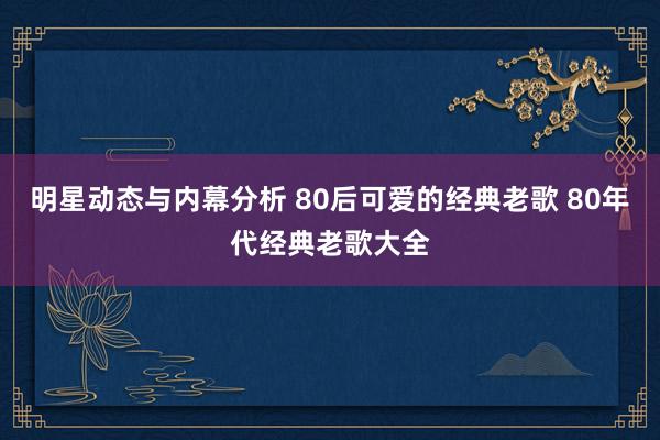 明星动态与内幕分析 80后可爱的经典老歌 80年代经典老歌大全