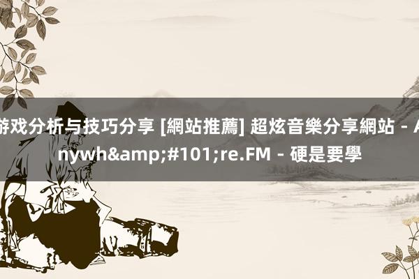 游戏分析与技巧分享 [網站推薦] 超炫音樂分享網站 - Anywh&#101;re.FM - 硬是要學