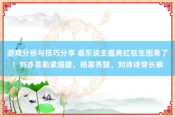 游戏分析与技巧分享 嘉东谈主盛典红毯生图来了！刘亦菲勒紧细腰，杨幂秀腿，刘诗诗穿长裤