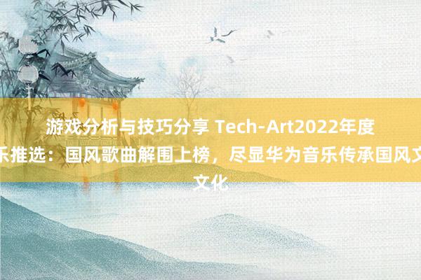 游戏分析与技巧分享 Tech-Art2022年度音乐推选：国风歌曲解围上榜，尽显华为音乐传承国风文化