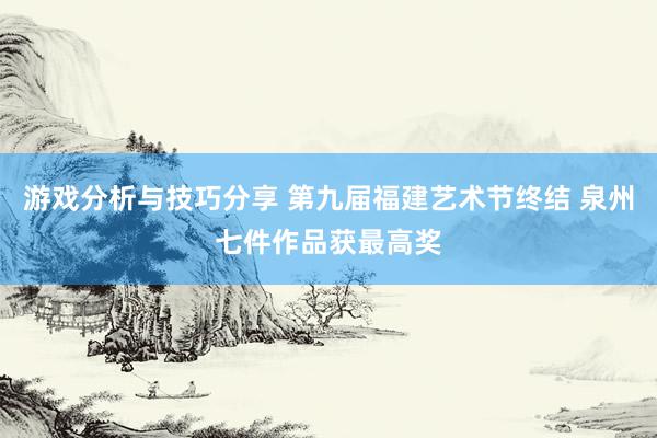 游戏分析与技巧分享 第九届福建艺术节终结 泉州七件作品获最高奖