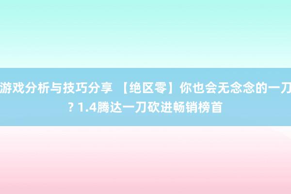 游戏分析与技巧分享 【绝区零】你也会无念念的一刀? 1.4腾达一刀砍进畅销榜首