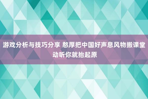 游戏分析与技巧分享 憨厚把中国好声息风物搬课堂 动听你就抬起原