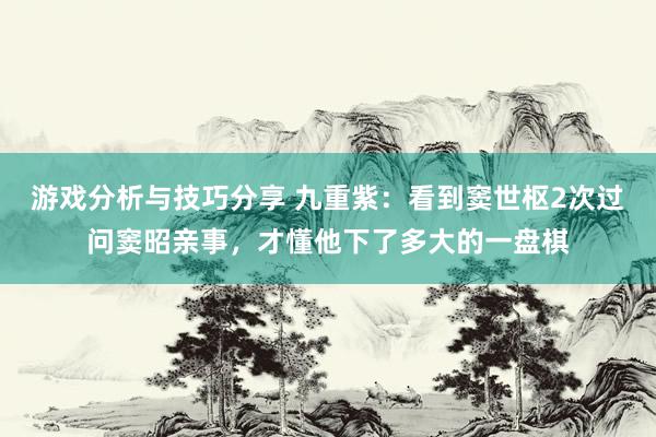 游戏分析与技巧分享 九重紫：看到窦世枢2次过问窦昭亲事，才懂他下了多大的一盘棋