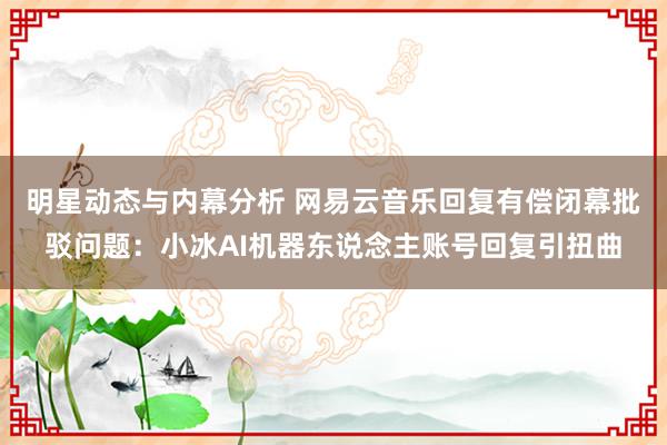 明星动态与内幕分析 网易云音乐回复有偿闭幕批驳问题：小冰AI机器东说念主账号回复引扭曲