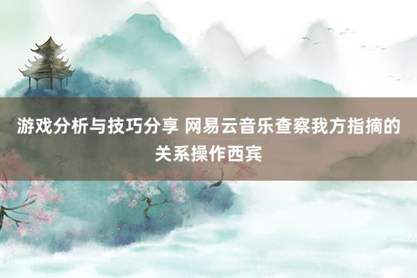 游戏分析与技巧分享 网易云音乐查察我方指摘的关系操作西宾