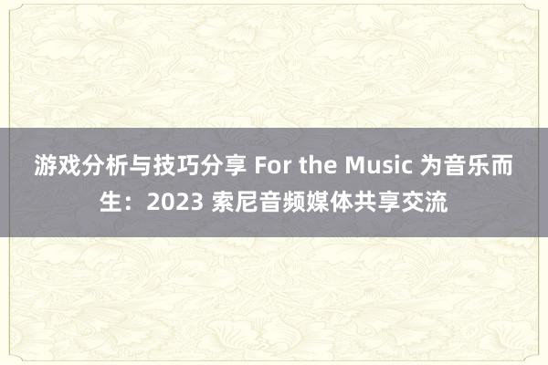 游戏分析与技巧分享 For the Music 为音乐而生：2023 索尼音频媒体共享交流