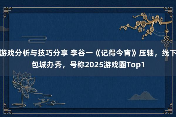 游戏分析与技巧分享 李谷一《记得今宵》压轴，线下包城办秀，号称2025游戏圈Top1