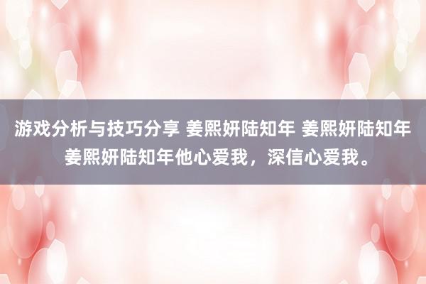 游戏分析与技巧分享 姜熙妍陆知年 姜熙妍陆知年 姜熙妍陆知年他心爱我，深信心爱我。