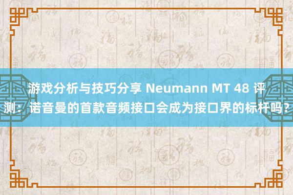 游戏分析与技巧分享 Neumann MT 48 评测：诺音曼的首款音频接口会成为接口界的标杆吗？