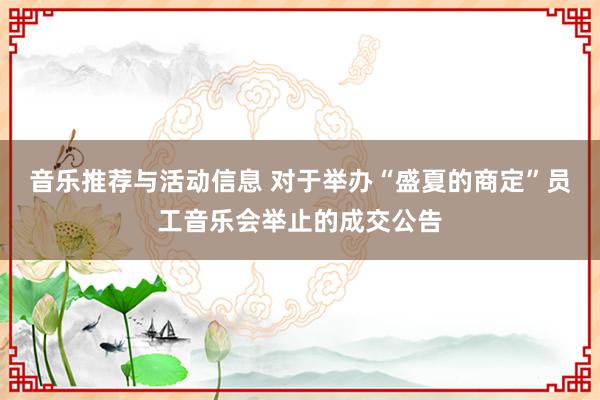 音乐推荐与活动信息 对于举办“盛夏的商定”员工音乐会举止的成交公告