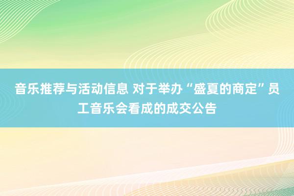 音乐推荐与活动信息 对于举办“盛夏的商定”员工音乐会看成的成交公告