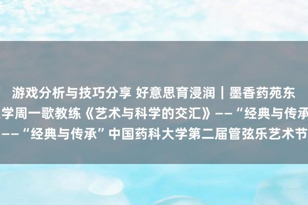 游戏分析与技巧分享 好意思育浸润｜墨香药苑东谈主文艺术讲座湖南大学周一歌教练《艺术与科学的交汇》——“经典与传承”中国药科大学第二届管弦乐艺术节系列活动