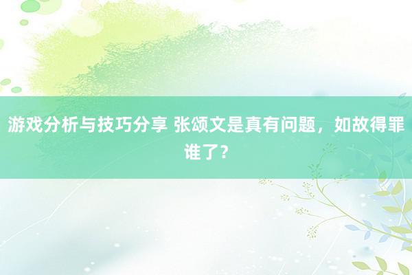 游戏分析与技巧分享 张颂文是真有问题，如故得罪谁了？