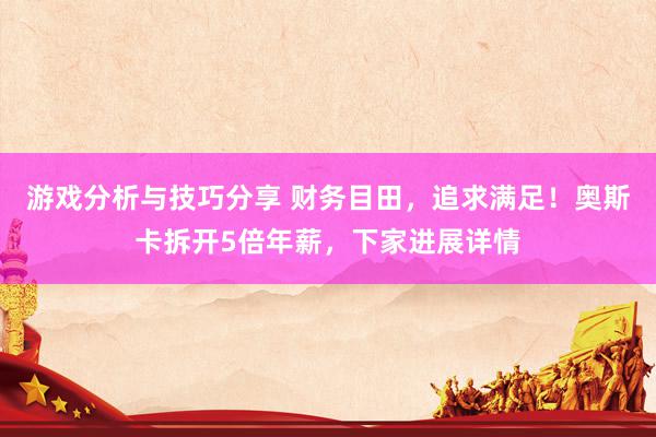 游戏分析与技巧分享 财务目田，追求满足！奥斯卡拆开5倍年薪，下家进展详情