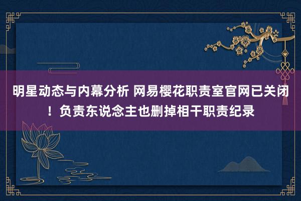 明星动态与内幕分析 网易樱花职责室官网已关闭！负责东说念主也删掉相干职责纪录