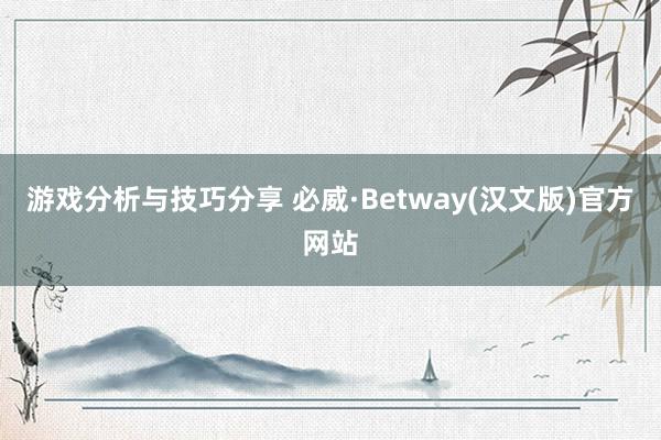 游戏分析与技巧分享 必威·Betway(汉文版)官方网站