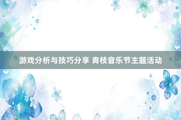 游戏分析与技巧分享 青枝音乐节主题活动