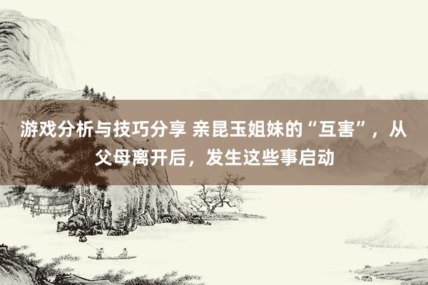 游戏分析与技巧分享 亲昆玉姐妹的“互害”，从父母离开后，发生这些事启动