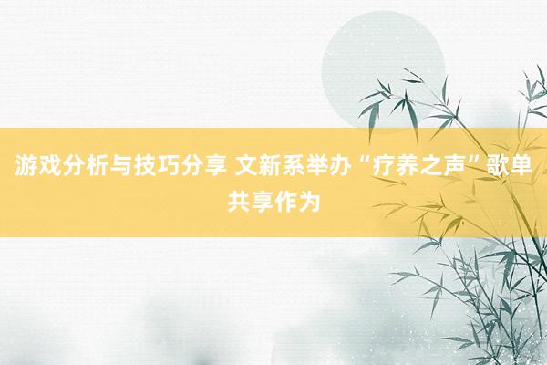 游戏分析与技巧分享 文新系举办“疗养之声”歌单共享作为