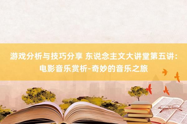 游戏分析与技巧分享 东说念主文大讲堂第五讲：电影音乐赏析-奇妙的音乐之旅