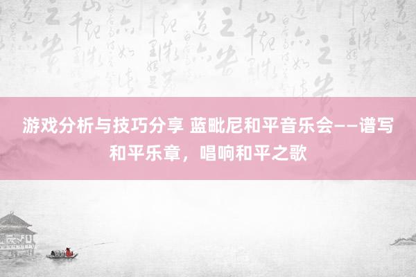 游戏分析与技巧分享 蓝毗尼和平音乐会——谱写和平乐章，唱响和平之歌