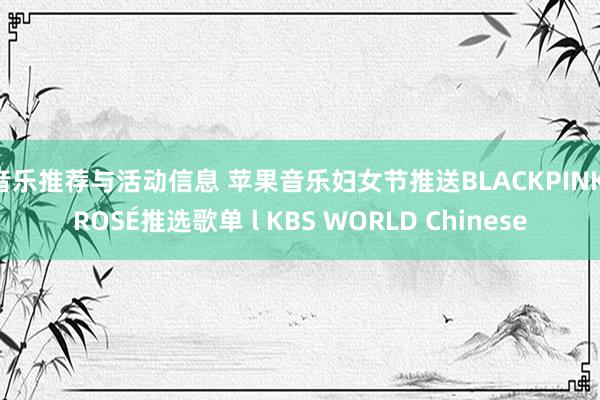 音乐推荐与活动信息 苹果音乐妇女节推送BLACKPINK ROSÉ推选歌单 l KBS WORLD Chinese