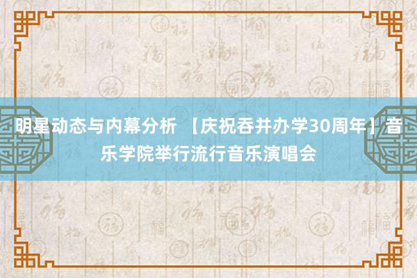 明星动态与内幕分析 【庆祝吞并办学30周年】音乐学院举行流行音乐演唱会