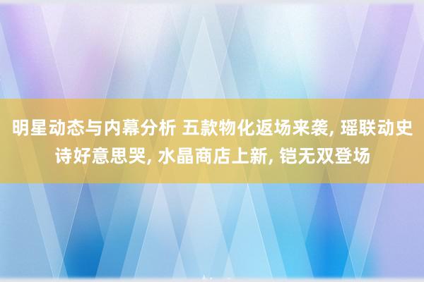 明星动态与内幕分析 五款物化返场来袭, 瑶联动史诗好意思哭, 水晶商店上新, 铠无双登场