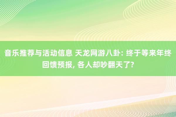 音乐推荐与活动信息 天龙网游八卦: 终于等来年终回馈预报, 各人却吵翻天了?