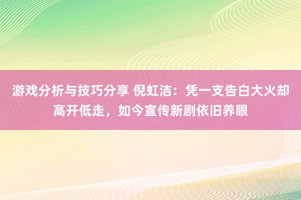 游戏分析与技巧分享 倪虹洁：凭一支告白大火却高开低走，如今宣传新剧依旧养眼