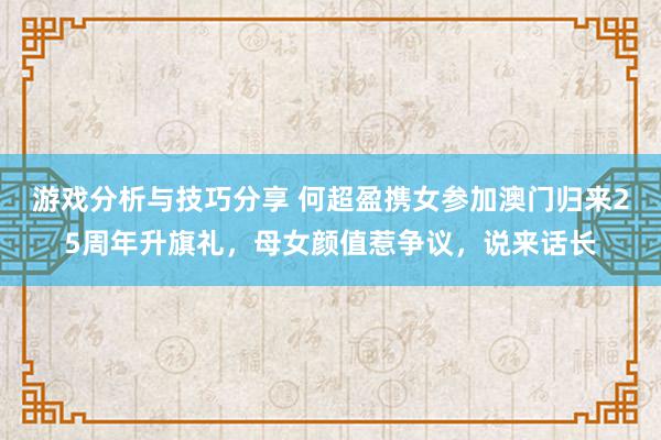 游戏分析与技巧分享 何超盈携女参加澳门归来25周年升旗礼，母女颜值惹争议，说来话长