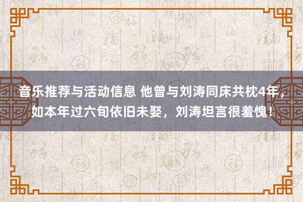 音乐推荐与活动信息 他曾与刘涛同床共枕4年，如本年过六旬依旧未娶，刘涛坦言很羞愧！