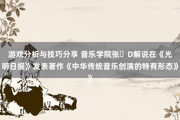 游戏分析与技巧分享 音乐学院张�D解说在《光明日报》发表著作《中华传统音乐创演的特有形态》