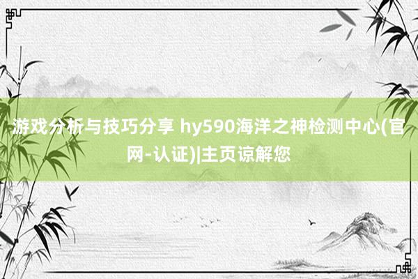 游戏分析与技巧分享 hy590海洋之神检测中心(官网-认证)|主页谅解您