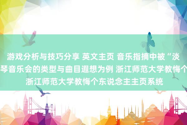 游戏分析与技巧分享 英文主页 音乐指摘中被“淡忘”的边际——以钢琴音乐会的类型与曲目遐想为例 浙江师范大学教悔个东说念主主页系统