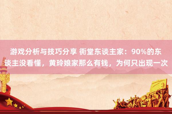 游戏分析与技巧分享 衖堂东谈主家：90%的东谈主没看懂，黄玲娘家那么有钱，为何只出现一次