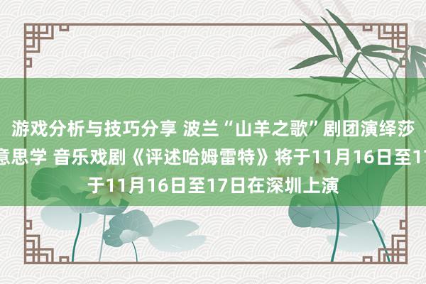 游戏分析与技巧分享 波兰“山羊之歌”剧团演绎莎士比亚悲催好意思学 音乐戏剧《评述哈姆雷特》将于11月16日至17日在深圳上演