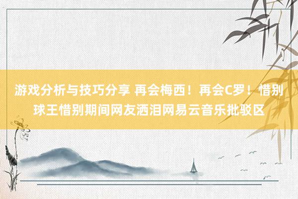 游戏分析与技巧分享 再会梅西！再会C罗！惜别球王惜别期间网友洒泪网易云音乐批驳区