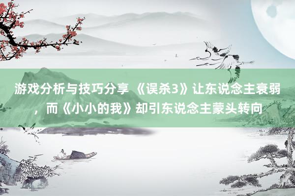 游戏分析与技巧分享 《误杀3》让东说念主衰弱，而《小小的我》却引东说念主蒙头转向